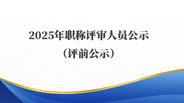 2025年职称评审人员公示（评前公示）