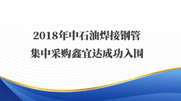 2018年中石油焊接钢管集中采购鑫宜达成功入围