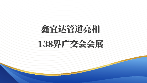 鑫宜达管道亮相138界广交会会展
