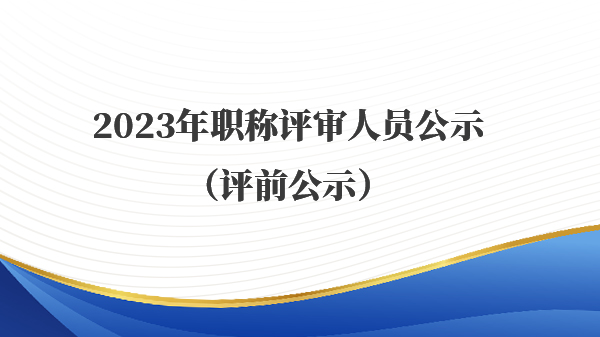2023年职称评审人员公示（评前公示）