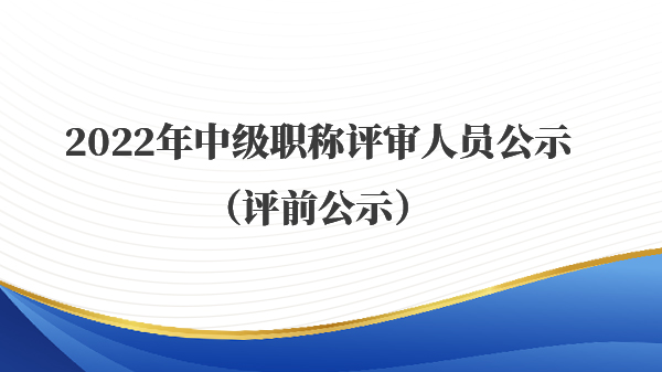2022年中级职称评审人员公示（评前公示）