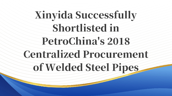 Xinyida Successfully Shortlisted in PetroChina's 2018 Centralized Procurement of Welded Steel Pipes