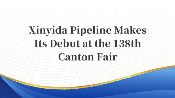 Xinyida Pipeline Makes Its Debut at the 138th Canton Fair
