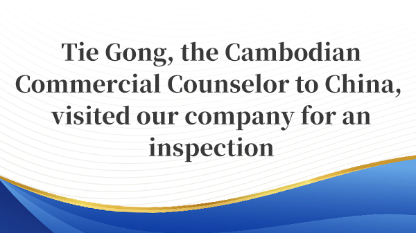 Tie Gong, the Cambodian Commercial Counselor to China, visited our company for an inspection