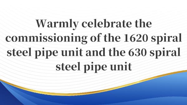 Warmly celebrate the commissioning of the 1620 spiral steel pipe unit and the 630 spiral steel pipe unit